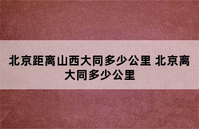 北京距离山西大同多少公里 北京离大同多少公里